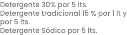 Detergente 30% por 5 lts.
Detergente tradicional 15 % por 1 lt y por 5 lts.
Detergente Sódico por 5 lts.