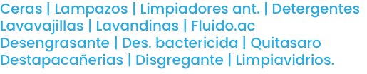 Ceras | Lampazos | Limpiadores ant. | Detergentes Lavavajillas | Lavandinas | Fluido.ac Desengrasante | Des. bactericida | Quitasaro Destapacañerias | Disgregante | Limpiavidrios.